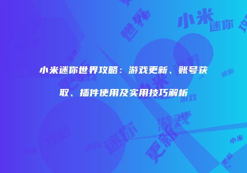 小米迷你世界攻略：游戏更新、账号获取、插件使用及实用技巧解析
