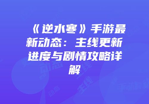 《逆水寒》手游最新动态：主线更新进度与剧情攻略详解