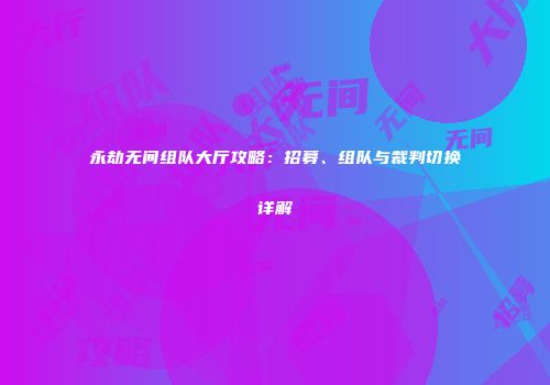 永劫无间组队大厅攻略：招募、组队与裁判切换详解