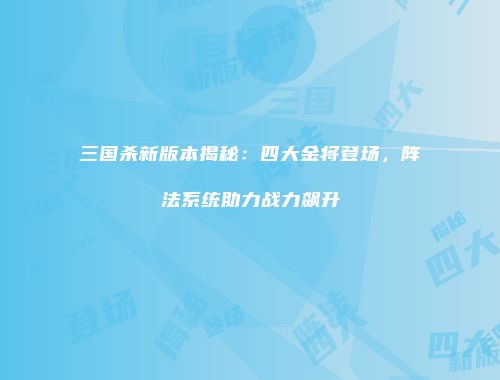 三国杀新版本揭秘：四大金将登场，阵法系统助力战力飙升