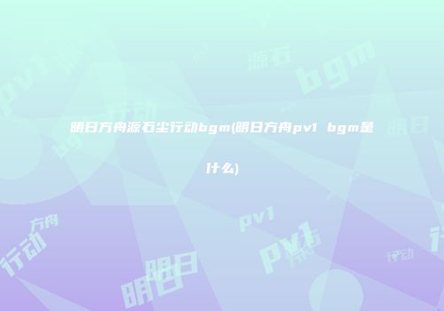 明日方舟源石尘行动bgm(明日方舟pv1 bgm是什么)