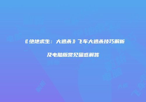 《绝地求生：大逃杀》飞车大逃杀技巧解析及电脑版常见困惑解答