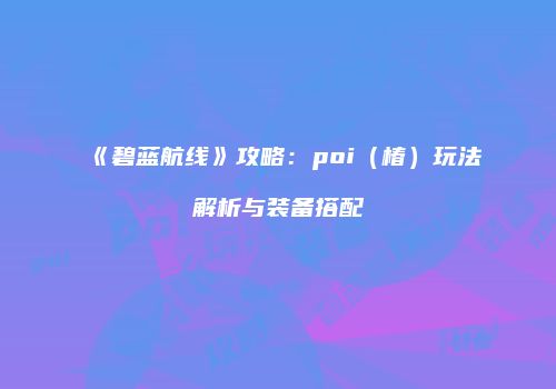 《碧蓝航线》攻略：poi（椿）玩法解析与装备搭配