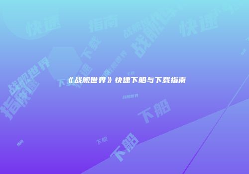 《战舰世界》快速下船与下载指南