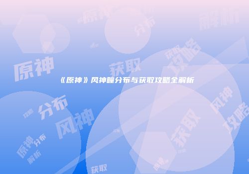 《原神》风神瞳分布与获取攻略全解析