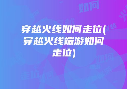 穿越火线如何走位(穿越火线端游如何走位)