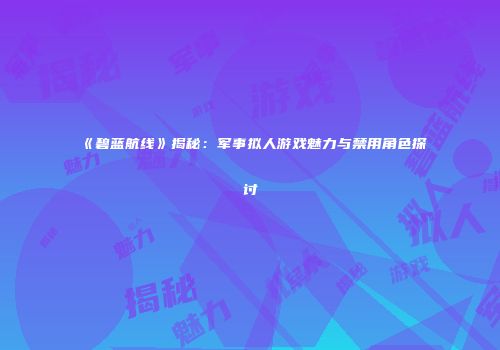 《碧蓝航线》揭秘：军事拟人游戏魅力与禁用角色探讨