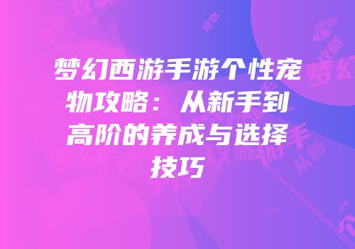 梦幻西游手游个性宠物攻略：从新手到高阶的养成与选择技巧