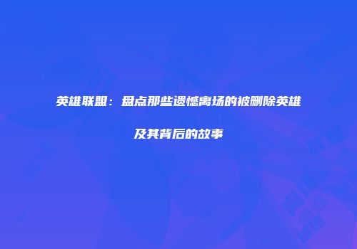 英雄联盟：盘点那些遗憾离场的被删除英雄及其背后的故事