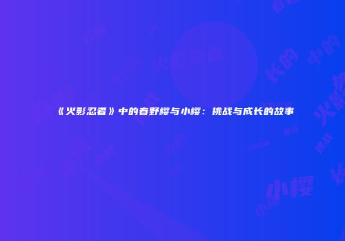 《火影忍者》中的春野樱与小樱：挑战与成长的故事