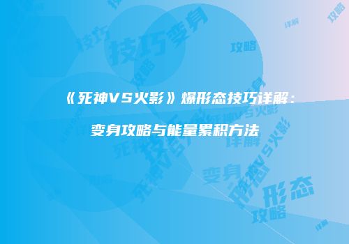 《死神VS火影》爆形态技巧详解：变身攻略与能量累积方法