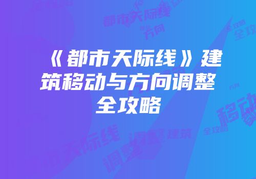 《都市天际线》建筑移动与方向调整全攻略