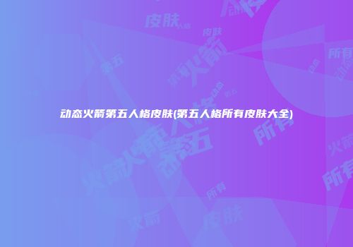动态火箭第五人格皮肤(第五人格所有皮肤大全)