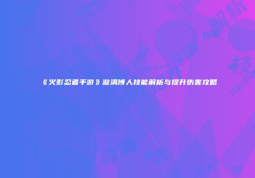 《火影忍者手游》漩涡博人技能解析与提升伤害攻略
