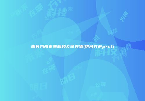 明日方舟未来科技公司在哪(明日方舟prc1)