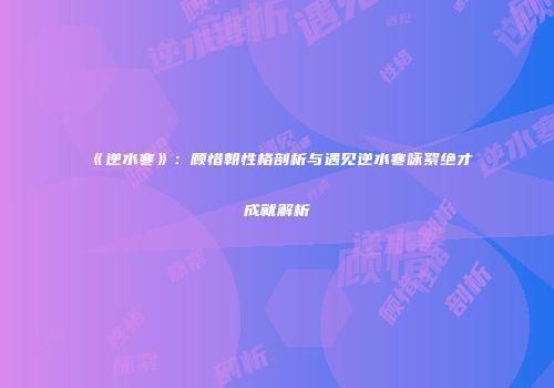 《逆水寒》：顾惜朝性格剖析与遇见逆水寒咏絮绝才成就解析