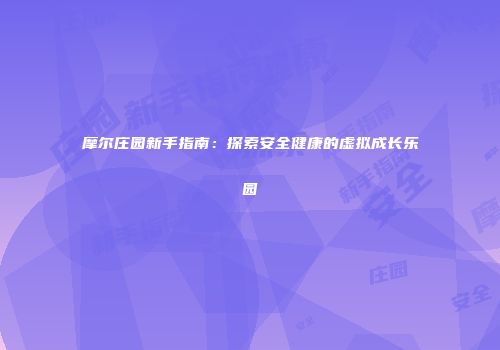 摩尔庄园新手指南：探索安全健康的虚拟成长乐园