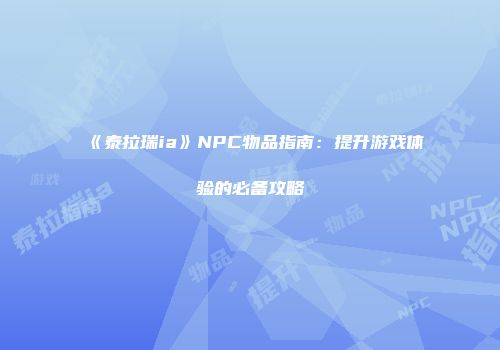 《泰拉瑞ia》NPC物品指南：提升游戏体验的必备攻略