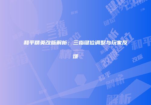 和平精英改版解析：三指键位调整与玩家反馈