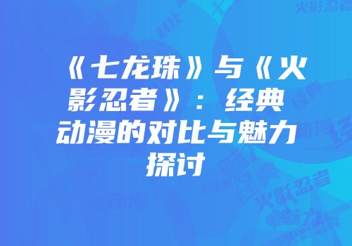 《七龙珠》与《火影忍者》：经典动漫的对比与魅力探讨