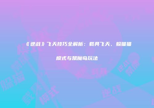 《逆战》飞天技巧全解析：载具飞天、躲猫猫模式与禁魔岛玩法