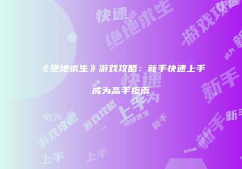 《绝地求生》游戏攻略：新手快速上手成为高手指南