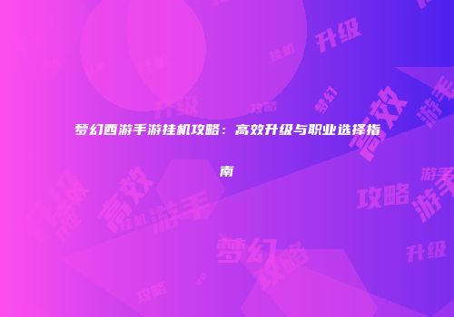 梦幻西游手游挂机攻略：高效升级与职业选择指南