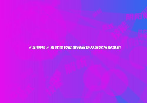 《阴阳师》荒式神技能增强解析及阵容搭配攻略