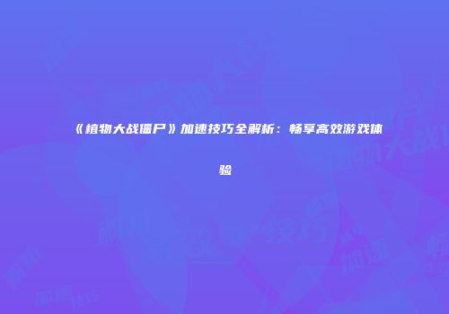 《植物大战僵尸》加速技巧全解析：畅享高效游戏体验