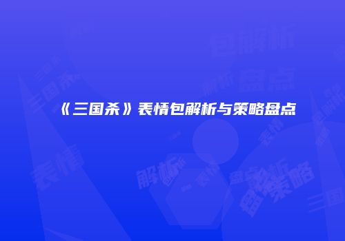 《三国杀》表情包解析与策略盘点