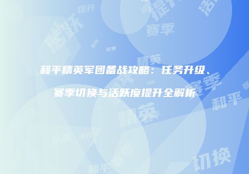 和平精英军团备战攻略：任务升级、赛季切换与活跃度提升全解析