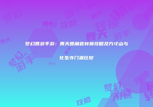梦幻西游手游：舞天姬角色转换攻略及方寸山与化生寺门派比较