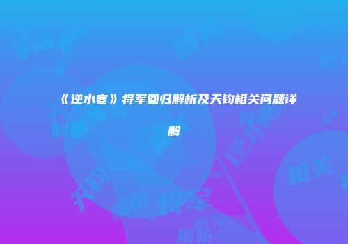 《逆水寒》将军回归解析及天钧相关问题详解