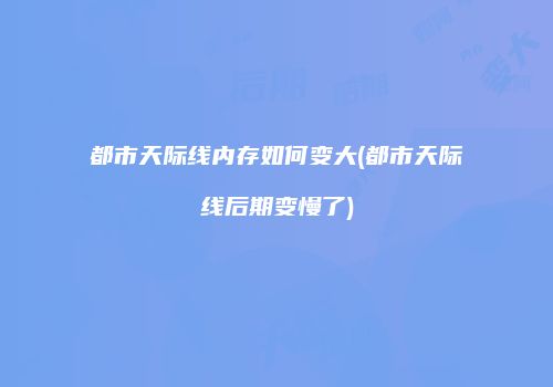 都市天际线内存如何变大(都市天际线后期变慢了)