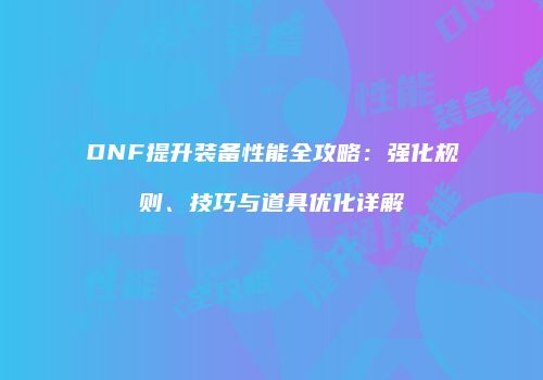 DNF提升装备性能全攻略：强化规则、技巧与道具优化详解