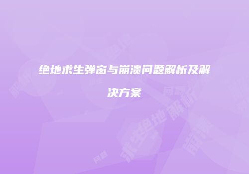 绝地求生弹窗与崩溃问题解析及解决方案