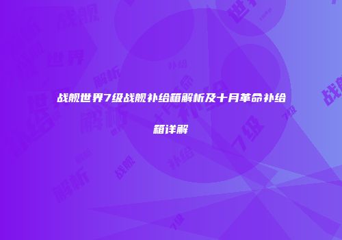 战舰世界7级战舰补给箱解析及十月革命补给箱详解