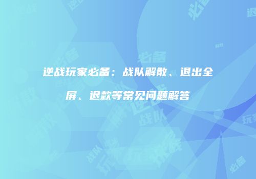 逆战玩家必备：战队解散、退出全屏、退款等常见问题解答