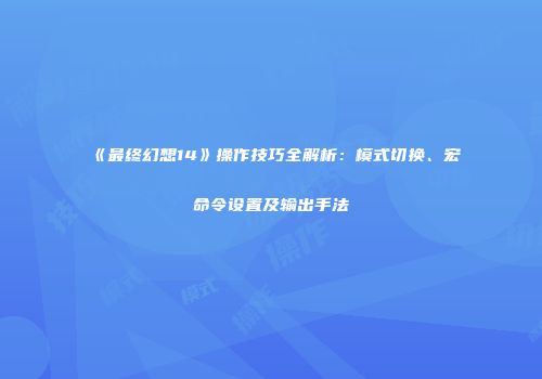 《最终幻想14》操作技巧全解析：模式切换、宏命令设置及输出手法