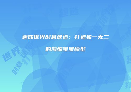 迷你世界创意建造：打造独一无二的海绵宝宝模型