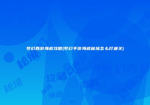 梦幻西游海底攻略(梦幻手游海底秘境怎么打通关)