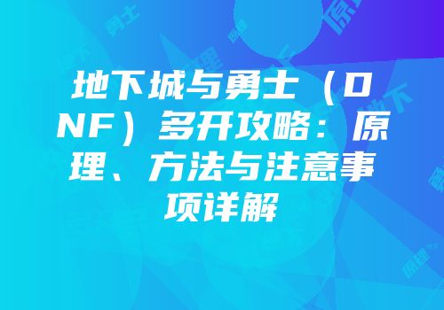地下城与勇士（DNF）多开攻略：原理、方法与注意事项详解