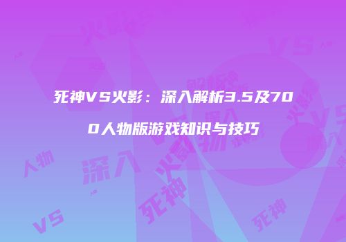 死神VS火影：深入解析3.5及700人物版游戏知识与技巧