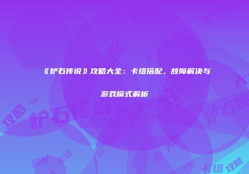 《炉石传说》攻略大全：卡组搭配、故障解决与游戏模式解析