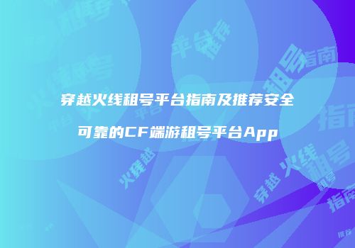 穿越火线租号平台指南及推荐安全可靠的CF端游租号平台App