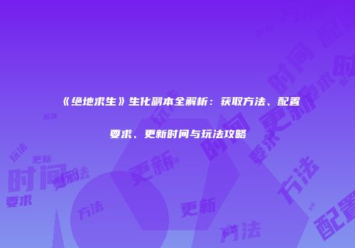 《绝地求生》生化副本全解析：获取方法、配置要求、更新时间与玩法攻略
