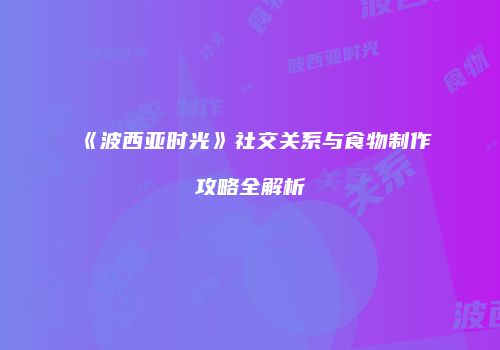 《波西亚时光》社交关系与食物制作攻略全解析