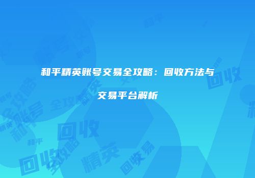 和平精英账号交易全攻略：回收方法与交易平台解析