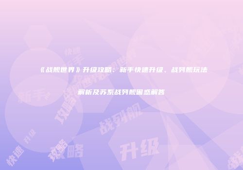 《战舰世界》升级攻略：新手快速升级、战列舰玩法解析及苏系战列舰困惑解答