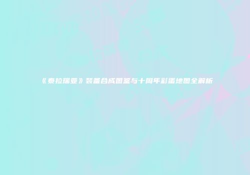 《泰拉瑞亚》装备合成图鉴与十周年彩蛋地图全解析